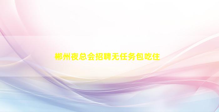 郴州夜总会招聘无任务包吃住